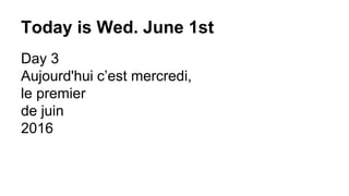 Today is Wed. June 1st
Day 3
Aujourd'hui c’est mercredi,
le premier
de juin
2016
 