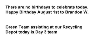 There are no birthdays to celebrate today.
Happy Birthday August 1st to Brandon W.
Green Team assisting at our Recycling
Depot today is Day 3 team
 