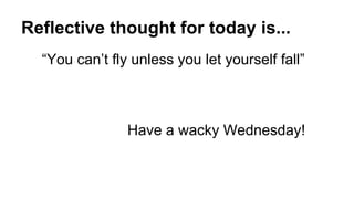 Reflective thought for today is...
“You can’t fly unless you let yourself fall”
Have a wacky Wednesday!
 