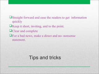 Tips and tricks
Straight forward and ease the readers to get information
quickly
Keep it short, inviting, and to the point.
Clear and complete
For a bad news, make a direct and no- nonsense
statement.
 