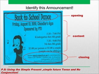 Identify this Announcement!
opening
content
closing
P.S: Using the Simple Present ,simple future Tense and No
Conjunction!
 