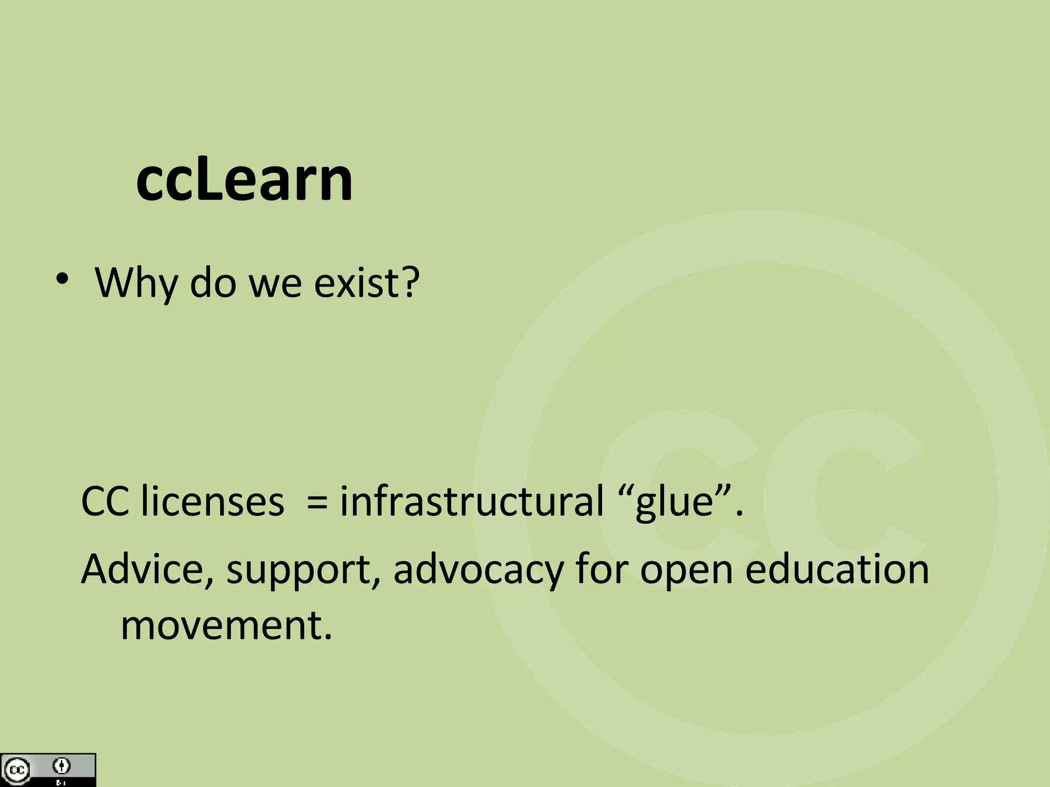 ccLearn Why do we exist? CC licenses = infrastructural “glue”. Advice, support, advocacy for open education movement.
