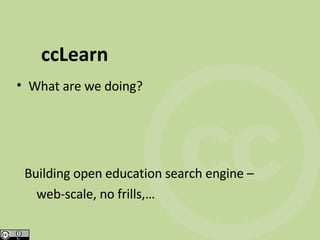 ccLearn What are we doing? Building open education search engine –  web-scale, no frills,… 