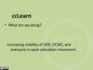 ccLearn What are we doing? Increasing visibility of OER, OCWC, and everyone in open education movement… 
