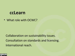 ccLearn What role with OCWC? Collaboration on sustainability issues. Consultation on standards and licensing. International reach. 