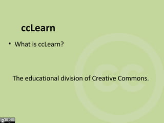 ccLearn What is ccLearn? The educational division of Creative Commons. 