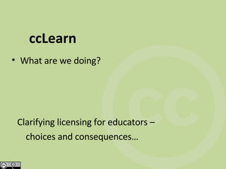 ccLearn What are we doing? Clarifying licensing for educators –  choices and consequences… 
