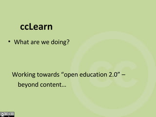 ccLearn What are we doing? Working towards “open education 2.0” –  beyond content… 