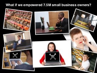 What if we empowered 7.5M small business owners?
 
