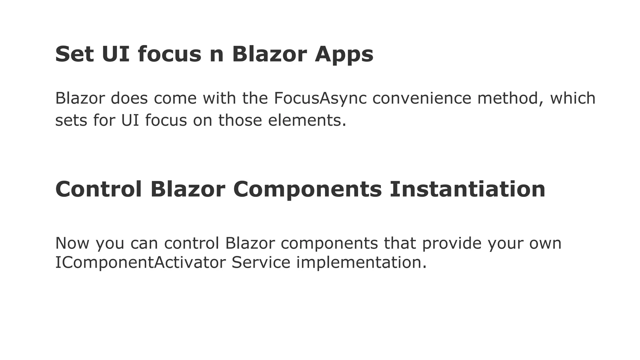 Set UI focus n Blazor Apps
Blazor does come with the FocusAsync convenience method, which
sets for UI focus on those elements.
Control Blazor Components Instantiation
Now you can control Blazor components that provide your own
IComponentActivator Service implementation.
 