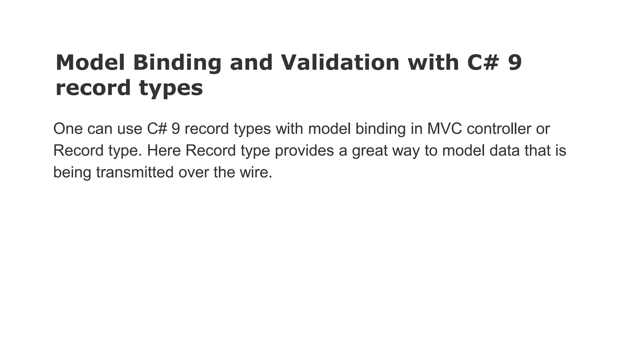 Model Binding and Validation with C# 9
record types
One can use C# 9 record types with model binding in MVC controller or
Record type. Here Record type provides a great way to model data that is
being transmitted over the wire.
 