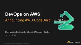 © 2017, Amazon Web Services, Inc. or its Affiliates. All rights reserved.
Chris Munns, Business Development Manager - DevOps
January 2017
DevOps on AWS
Announcing AWS CodeBuild
 