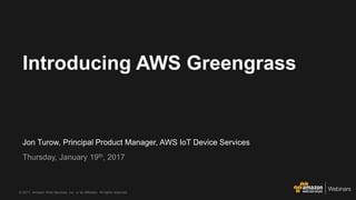 © 2017, Amazon Web Services, Inc. or its Affiliates. All rights reserved.
Jon Turow, Principal Product Manager, AWS IoT Device Services
Thursday, January 19th, 2017
Introducing AWS Greengrass
 