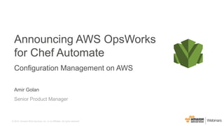 © 2016, Amazon Web Services, Inc. or its Affiliates. All rights reserved.
Amir Golan
Senior Product Manager
Announcing AWS OpsWorks
for Chef Automate
Configuration Management on AWS
 