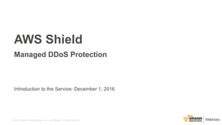 © 2016, Amazon Web Services, Inc. or its Affiliates. All rights reserved.
Introduction to the Service: December 1, 2016
AWS Shield
Managed DDoS Protection
 