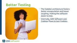 Better Testing
• The Codolex architecture fosters
better encapsulation and looser
coupling, making the software
easier to test.
• Internally, GDK Software uses
Codolex flows to test Codolex.
 
