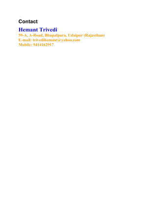 Contact
Hemant Trivedi
59-A, A-Road, Bhupalpura, Udaipur (Rajasthan)
E-mail: trivedihemant@yahoo.com
Mobile: 9414162917
 
