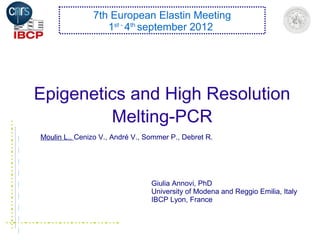 Epigenetics and High Resolution
Melting-PCR
7th European Elastin Meeting
1st -
4th
september 2012
Giulia Annovi, PhD
University of Modena and Reggio Emilia, Italy
IBCP Lyon, France
Moulin L., Cenizo V., André V., Sommer P., Debret R.
 