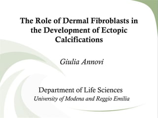The Role of Dermal Fibroblasts in
the Development of Ectopic
Calcifications
Giulia Annovi
Department of Life Sciences
University of Modena and Reggio Emilia
 