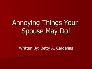Annoying Things Your  Spouse May Do! Written By: Betty A. Cárdenas 