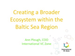Creating a Broader
Ecosystem within the
Baltic Sea Region
Ann Plough, COO
International VC Zone
 