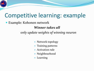 Competitive learning: example
 Example: Kohonen network
Winner takes all
only update weights of winning neuron
 Network topology
 Training patterns
 Activation rule
 Neighbourhood
 Learning
 