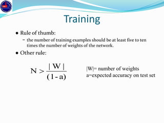 Training
● Rule of thumb:
− the number of training examples should be at least five to ten
times the number of weights of the network.
● Other rule:
|W|= number of weights
a=expected accuracy on test seta)-(1
|W|
N 
 