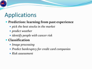 Applications
 Prediction: learning from past experience
 pick the best stocks in the market
 predict weather
 identify people with cancer risk
 Classification
 Image processing
 Predict bankruptcy for credit card companies
 Risk assessment
 