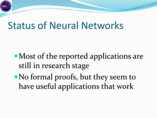Status of Neural Networks
Most of the reported applications are
still in research stage
No formal proofs, but they seem to
have useful applications that work
 