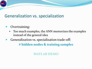 Generalization vs. specialization
 Overtraining:
 Too much examples, the ANN memorizes the examples
instead of the general idea
 Generalization vs. specialization trade-off:
# hidden nodes & training samples
MATLAB DEMO
 