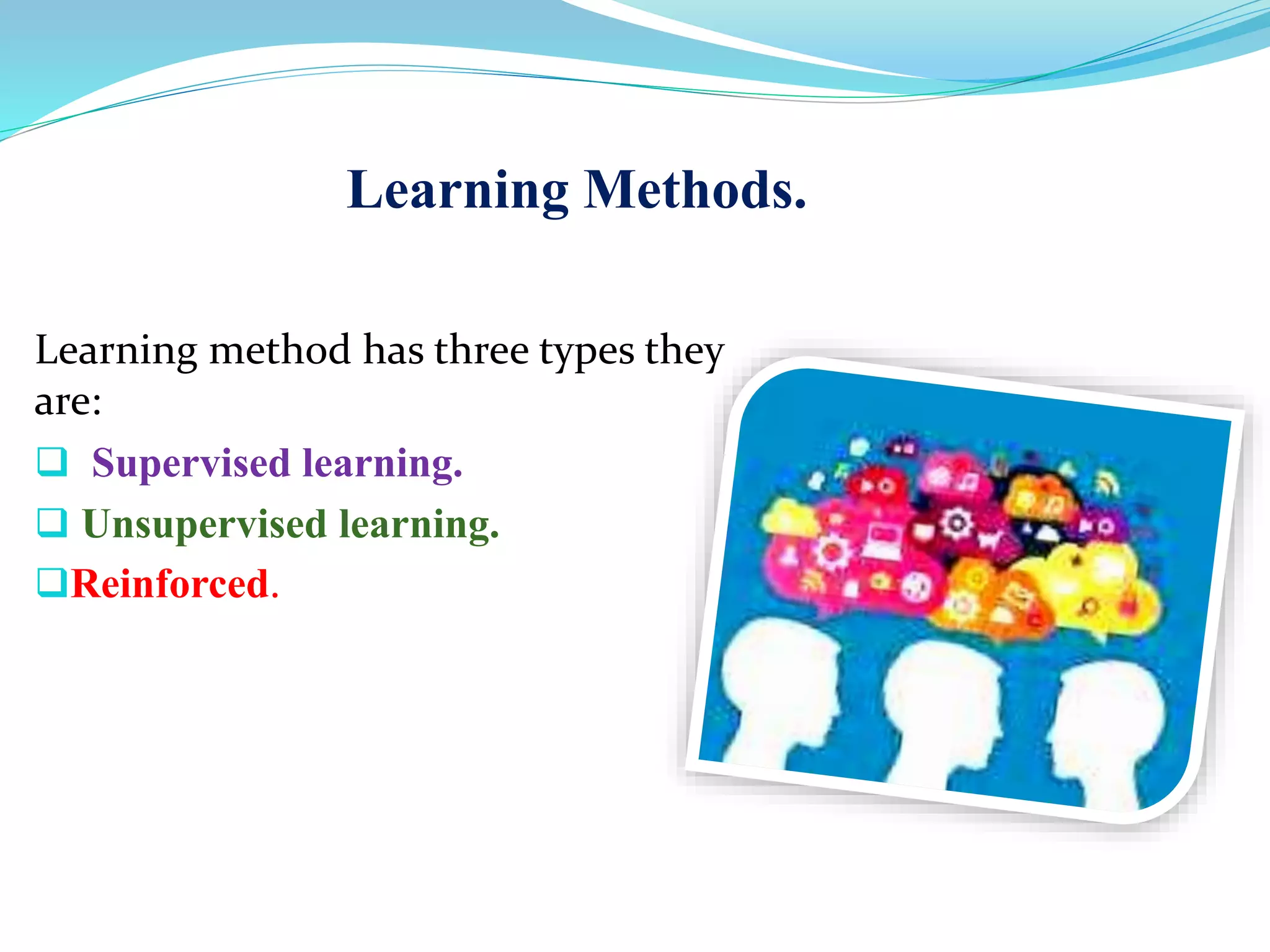Learning Methods.
Learning method has three types they
are:
 Supervised learning.
 Unsupervised learning.
Reinforced.
 