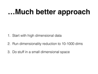 …Much better approach
1. Start with high dimensional data
2. Run dimensionality reduction to 10-1000 dims
3. Do stuff in a small dimensional space
 