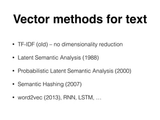 Vector methods for text
• TF-IDF (old) – no dimensionality reduction
• Latent Semantic Analysis (1988)
• Probabilistic Latent Semantic Analysis (2000)
• Semantic Hashing (2007)
• word2vec (2013), RNN, LSTM, …
 