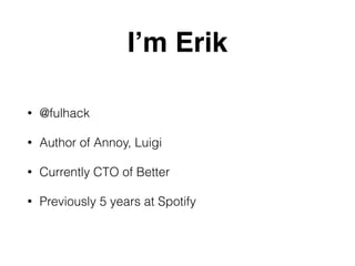I’m Erik
• @fulhack
• Author of Annoy, Luigi
• Currently CTO of Better
• Previously 5 years at Spotify
 