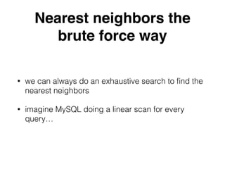 Nearest neighbors the
brute force way
• we can always do an exhaustive search to ﬁnd the
nearest neighbors
• imagine MySQL doing a linear scan for every
query…
 