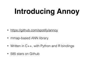 Introducing Annoy
• https://github.com/spotify/annoy
• mmap-based ANN library
• Written in C++, with Python and R bindings
• 585 stars on Github
 