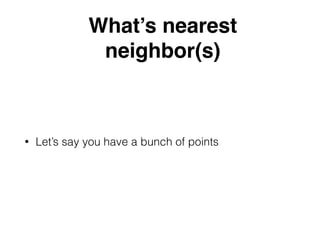 What’s nearest
neighbor(s)
• Let’s say you have a bunch of points
 