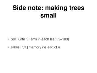 Side note: making trees
small
• Split until K items in each leaf (K~100)
• Takes (n/K) memory instead of n
 