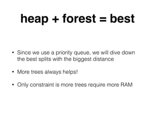 heap + forest = best
• Since we use a priority queue, we will dive down
the best splits with the biggest distance
• More trees always helps!
• Only constraint is more trees require more RAM
 