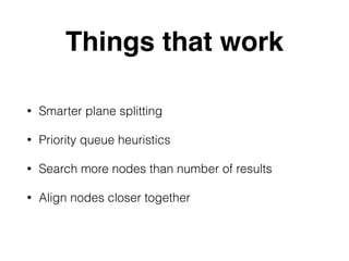 Things that work
• Smarter plane splitting
• Priority queue heuristics
• Search more nodes than number of results
• Align nodes closer together
 