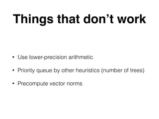 Things that don’t work
• Use lower-precision arithmetic
• Priority queue by other heuristics (number of trees)
• Precompute vector norms
 