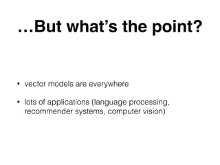 …But what’s the point?
• vector models are everywhere
• lots of applications (language processing,
recommender systems, computer vision)
 