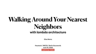 Haystack / MICES / Berlin Buzzwords 
June 10, 2020
WalkingAroundYourNearest
Neighbors
with lambda architecture
Elias Nema
 