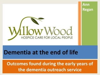 Outcomes found during the early years of
the dementia outreach service
Ann
Regan
Dementia at the end of life
 