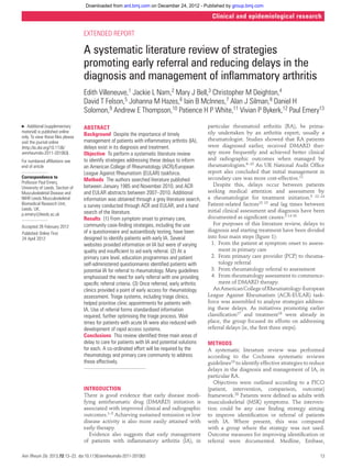 Downloaded from ard.bmj.com on December 24, 2012 - Published by group.bmj.com

                                                                                                             Clinical and epidemiological research

                                           EXTENDED REPORT

                                           A systematic literature review of strategies
                                           promoting early referral and reducing delays in the
                                           diagnosis and management of inﬂammatory arthritis
                                           Edith Villeneuve,1 Jackie L Nam,2 Mary J Bell,3 Christopher M Deighton,4
                                           David T Felson,5 Johanna M Hazes,6 Iain B McInnes,7 Alan J Silman,8 Daniel H
                                           Solomon,9 Andrew E Thompson,10 Patience H P White,11 Vivian P Bykerk,12 Paul Emery13
         ▶ Additional (supplementary       ABSTRACT                                                        particular rheumatoid arthritis (RA), be prima-
         material) is published online                                                                     rily undertaken by an arthritis expert, usually a
         only. To view these ﬁles please
                                           Background Despite the importance of timely
                                           management of patients with inﬂammatory arthritis (IA),         rheumatologist. Studies showed that RA patients
         visit the journal online
         (http:/dx.doi.org/10.1136/        delays exist in its diagnosis and treatment.                    were diagnosed earlier, received DMARD ther-
         annrheumdis-2011-201063).         Objective To perform a systematic literature review             apy more frequently and achieved better clinical
         For numbered afﬁliations see      to identify strategies addressing these delays to inform        and radiographic outcomes when managed by
         end of article                    an American College of Rheumatology (ACR)/European              rheumatologists.6–10 An UK National Audit Ofﬁce
                                           League Against Rheumatism (EULAR) taskforce.                    report also concluded that initial management in
         Correspondence to                                                                                 secondary care was more cost-effective.11
         Professor Paul Emery,
                                           Methods The authors searched literature published
                                           between January 1985 and November 2010, and ACR                    Despite this, delays occur between patients
         University of Leeds, Section of
         Musculoskeletal Disease and       and EULAR abstracts between 2007–2010. Additional               seeking medical attention and assessment by
         NIHR Leeds Musculoskeletal        information was obtained through a grey literature search,      a rheumatologist for treatment initiation.5 12–14
         Biomedical Research Unit,         a survey conducted through ACR and EULAR, and a hand            Patient-related factors13 15 and lag times between
         Leeds, UK;                                                                                        initial clinical assessment and diagnosis have been
         p.emery@leeds.ac.uk               search of the literature.
                                           Results (1) From symptom onset to primary care,                 documented as signiﬁcant causes.5 14 16
                                           community case-ﬁnding strategies, including the use                For purposes of this literature review, delays to
         Accepted 26 February 2012
                                           of a questionnaire and autoantibody testing, have been          diagnosis and starting treatment have been divided
         Published Online First
         24 April 2012                     designed to identify patients with early IA. Several            into four main steps (ﬁgure 1):
                                           websites provided information on IA but were of varying           1. From the patient at symptom onset to assess-
                                           quality and insufﬁcient to aid early referral. (2) At a               ment in primary care
                                           primary care level, education programmes and patient              2. From primary care provider (PCP) to rheuma-
                                           self-administered questionnaires identiﬁed patients with              tology referral
                                           potential IA for referral to rheumatology. Many guidelines        3. From rheumatology referral to assessment
                                           emphasised the need for early referral with one providing         4. From rheumatology assessment to commence-
                                           speciﬁc referral criteria. (3) Once referred, early arthritis         ment of DMARD therapy.
                                           clinics provided a point of early access for rheumatology          An American College of Rheumatology-European
                                           assessment. Triage systems, including triage clinics,           League Against Rheumatism (ACR-EULAR) task-
                                           helped prioritise clinic appointments for patients with         force was assembled to analyse strategies address-
                                           IA. Use of referral forms standardised information              ing these delays. As initiatives promoting earlier
                                           required, further optimising the triage process. Wait           classiﬁcation17 and treatment18 were already in
                                           times for patients with acute IA were also reduced with         place, the group focused its efforts on addressing
                                           development of rapid access systems.                            referral delays (ie, the ﬁrst three steps).
                                           Conclusions This review identiﬁed three main areas of
                                           delay to care for patients with IA and potential solutions      METHODS
                                           for each. A co-ordinated effort will be required by the         A systematic literature review was performed
                                           rheumatology and primary care community to address              according to the Cochrane systematic reviews
                                           these effectively.                                              guidelines19 to identify effective strategies to reduce
                                                                                                           delays in the diagnosis and management of IA, in
                                                                                                           particular RA.
                                                                                                              Objectives were outlined according to a PICO
                                           INTRODUCTION                                                    (patient, intervention, comparison, outcome)
                                           There is good evidence that early disease modi-                 framework.20 Patients were deﬁned as adults with
                                           fying antirheumatic drug (DMARD) initiation is                  musculoskeletal (MSK) symptoms. The interven-
                                           associated with improved clinical and radiographic              tion could be any case ﬁnding strategy aiming
                                           outcomes.1–5 Achieving sustained remission or low               to improve identiﬁcation or referral of patients
                                           disease activity is also more easily attained with              with IA. Where present, this was compared
                                           early therapy.                                                  with a group where the strategy was not used.
                                             Evidence also suggests that early management                  Outcome measures for improving identiﬁcation or
                                           of patients with inﬂammatory arthritis (IA), in                 referral were documented. Medline, Embase,

          Ann Rheum Dis 2013;72:13–22. doi:10.1136/annrheumdis-2011-201063                                                                                      13



annrheumdis-2011-201063.indd 1                                                                                                                              9/8/2012 1:28:13 PM
 