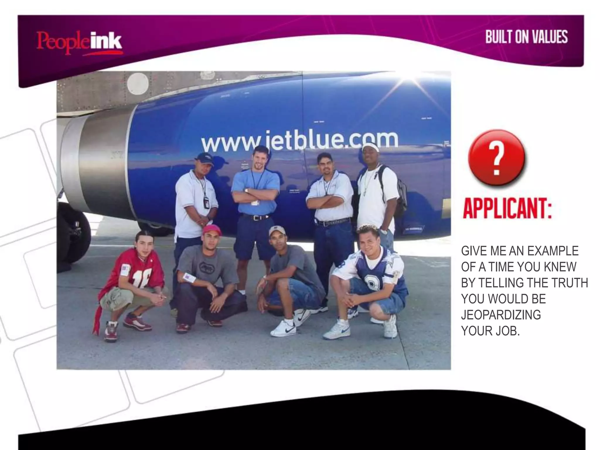 GIVE ME AN EXAMPLE
OF A TIME YOU KNEW
BY TELLING THE TRUTH
YOU WOULD BE
JEOPARDIZING
YOUR JOB.
 