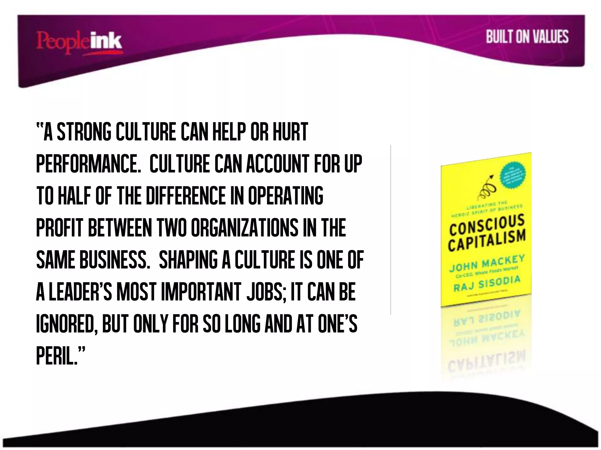 “Astrong culture canhelp or hurt
performance. Culture canaccount for up
to halfofthe difference inoperating
profit betweentwoorganizations inthe
samebusiness. Shaping aculture is oneof
aleader’s mostimportant jobs; itcanbe
ignored, but onlyforsolong andatone’s
peril.”
 