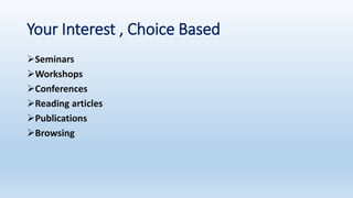 Your Interest , Choice Based
Seminars
Workshops
Conferences
Reading articles
Publications
Browsing
 