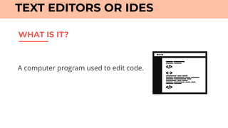 WHAT IS IT?
TEXT EDITORS OR IDES
A computer program used to edit code.
 