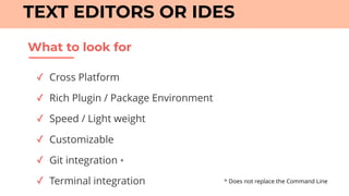 What to look for
TEXT EDITORS OR IDES
✓ Cross Platform
✓ Rich Plugin / Package Environment
✓ Speed / Light weight
✓ Customizable
✓ Git integration *
✓ Terminal integration * Does not replace the Command Line
 